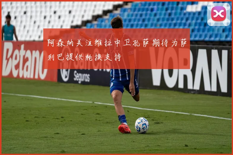 阿森纳关注维拉中卫孔萨期待为萨利巴提供轮换支持